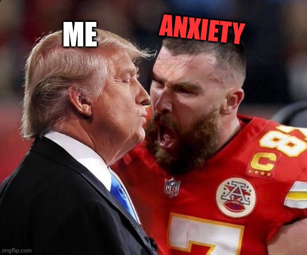 My Anxiety be like | Me; Anxiety | image tagged in kelce yells at trump | made w/ Imgflip meme maker
