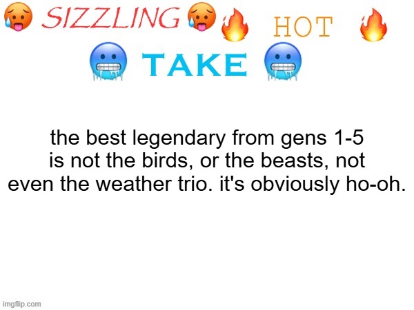 sizzling hot take | the best legendary from gens 1-5 is not the birds, or the beasts, not even the weather trio. it's obviously ho-oh. | image tagged in sizzling hot take | made w/ Imgflip meme maker