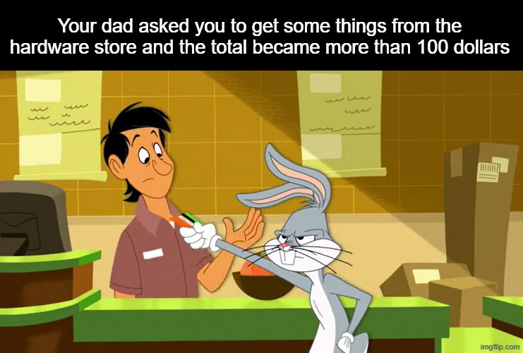 All this for an extra shower | Your dad asked you to get some things from the hardware store and the total became more than 100 dollars | image tagged in memes,funny,relatable,looney tunes,money | made w/ Imgflip meme maker