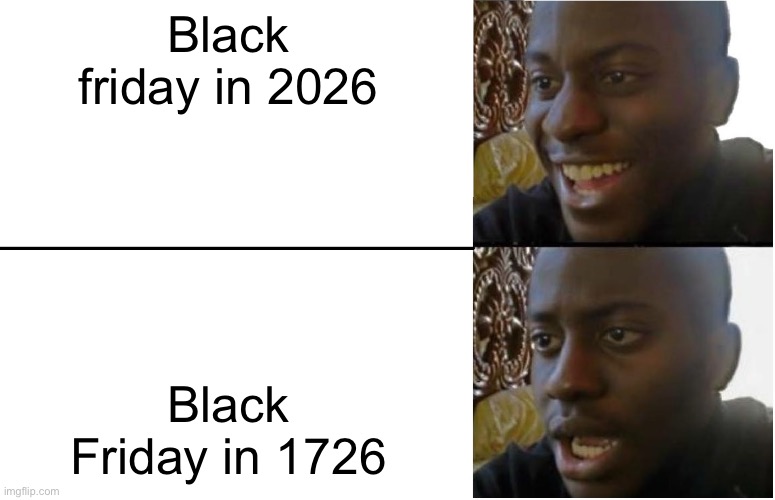 Black Friday in different periods | Black friday in 2026; Black Friday in 1726 | image tagged in disappointed black guy,black friday,fun | made w/ Imgflip meme maker