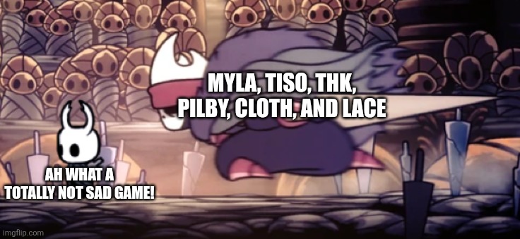 Why so sad bro | Myla, tiso, thk, pilby, cloth, and lace; Ah what a totally not sad game! | image tagged in oro surprising the knight,hollow knight,why are you reading the tags,sad,sad but true | made w/ Imgflip meme maker