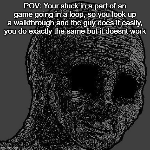 Why... | POV: Your stuck in a part of an game going in a loop, so you look up a walkthrough and the guy does it easily, you do exactly the same but it doesnt work | image tagged in cursed wojak | made w/ Imgflip meme maker