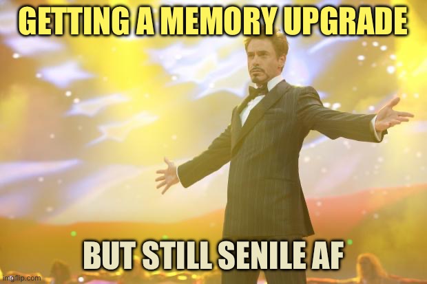 Template by Doctor Somewhere | Getting a memory upgrade; But still senile af | image tagged in tony stark success,remix | made w/ Imgflip meme maker