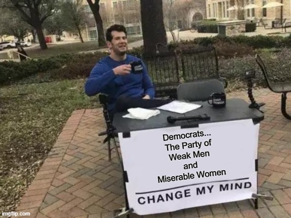 100% | Democrats...
The Party of
Weak Men
and
Miserable Women | image tagged in memes,change my mind,funny,democrats,politics,political meme | made w/ Imgflip meme maker