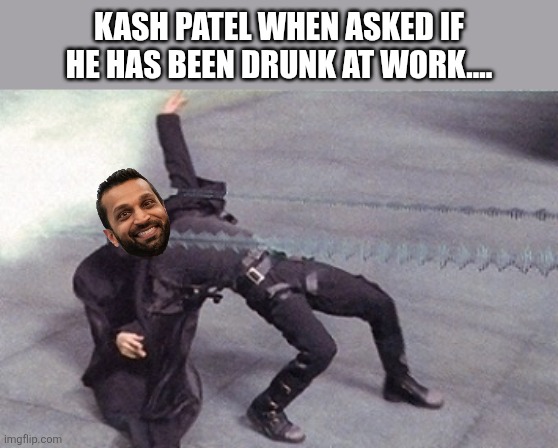 Kash drunk at work | Kash Patel when asked if he has been drunk at work.... | image tagged in donald trump,trump,maga,nevertrump,conservative,trump supporter | made w/ Imgflip meme maker