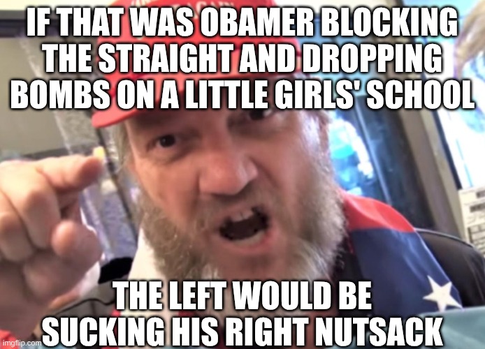 Angry Trumper MAGA White Supremacist | if that was obamer blocking the straight and dropping bombs on a little girls' school the left would be sucking his right nutsack | image tagged in angry trumper maga white supremacist | made w/ Imgflip meme maker