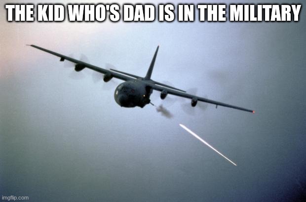 the kid who's dad is in the military | image tagged in ac-130 gunship | made w/ Imgflip meme maker
