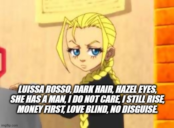 LuzzaRozzo | Luissa Rosso, dark hair, hazel eyes,
She has a man, I do not care, I still rise,
money first, love blind, no disguise. | image tagged in cindyphatfatos,cartoon network,the boondocks,boondocks,so true memes,fun | made w/ Imgflip meme maker