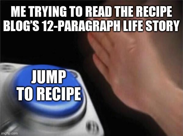 Blank Nut Button | ME TRYING TO READ THE RECIPE BLOG’S 12-PARAGRAPH LIFE STORY; JUMP TO RECIPE | image tagged in memes,blank nut button | made w/ Imgflip meme maker