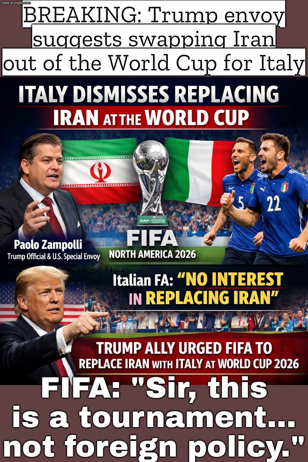 When you lose an argument with Iran…; …so you try to swap them out for Italy at the World Cup | BREAKING: Trump envoy suggests swapping Iran out of the World Cup for Italy; FIFA: "Sir, this is a tournament… not foreign policy." | image tagged in the world cup,remix,iran,world cup,soccer,donald trump | made w/ Imgflip meme maker