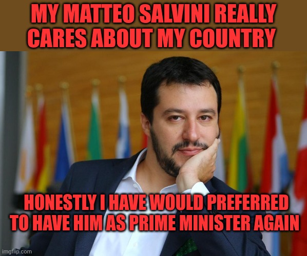Matteo Salvini  | My Matteo Salvini really cares about my country; Honestly I have would preferred to have him as prime minister again | image tagged in matteo salvini | made w/ Imgflip meme maker