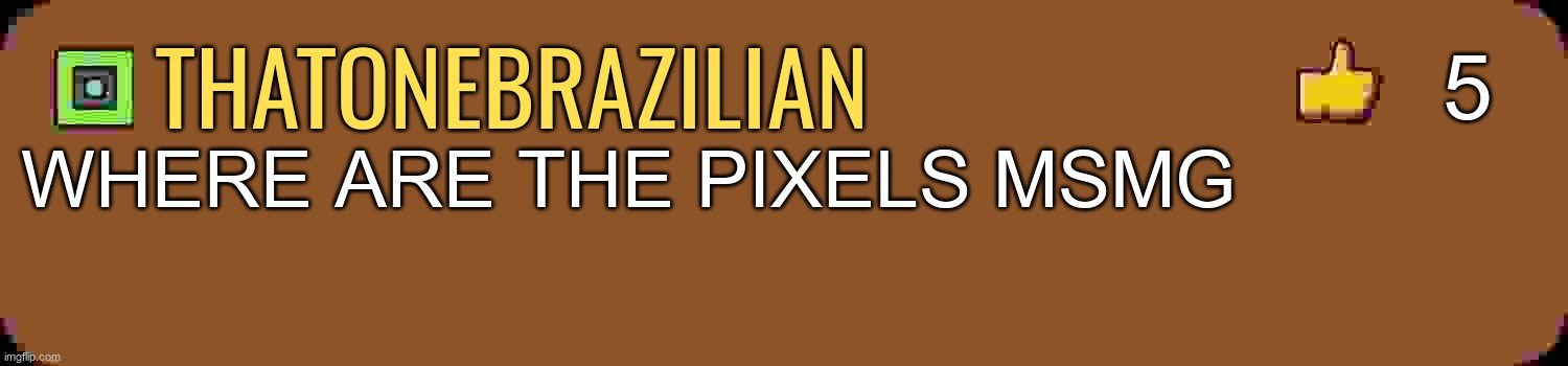 GD Comment | 5; thatonebrazilian; WHERE ARE THE PIXELS MSMG | image tagged in gd comment | made w/ Imgflip meme maker