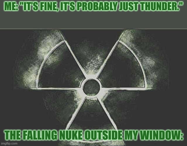 bruh | Me: "It’s fine, it’s probably just thunder."; The falling nuke outside my window: | image tagged in nuke | made w/ Imgflip meme maker
