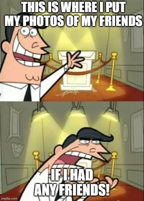 This Is Where I'd Put My Trophy If I Had One Meme | this is where I put my photos of my friends; if I had any Friends! | image tagged in memes,this is where i'd put my trophy if i had one | made w/ Imgflip meme maker