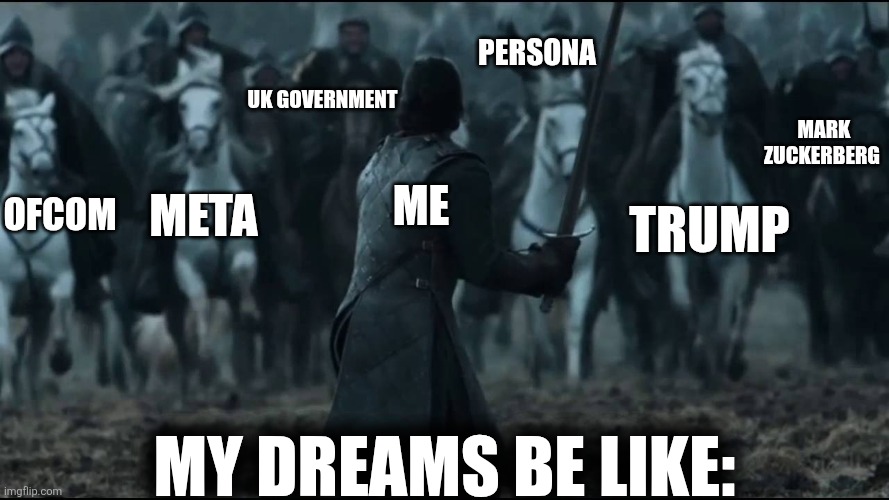 one man vs army | Persona; UK government; Mark Zuckerberg; Ofcom; Me; Meta; Trump; My dreams be like: | image tagged in one man vs army | made w/ Imgflip meme maker
