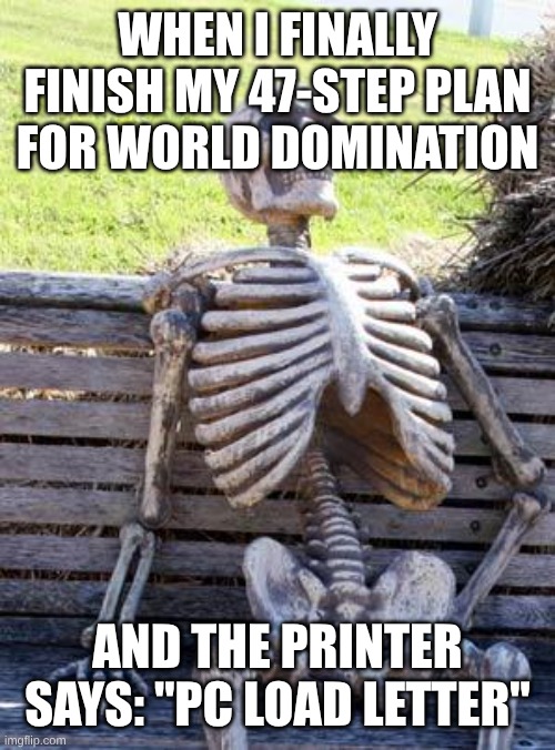 I am AM | WHEN I FINALLY FINISH MY 47-STEP PLAN FOR WORLD DOMINATION; AND THE PRINTER SAYS: "PC LOAD LETTER" | image tagged in memes,waiting skeleton | made w/ Imgflip meme maker