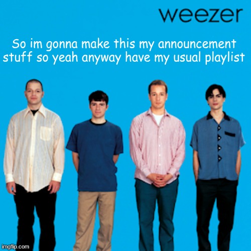 working on it!! | So im gonna make this my announcement stuff so yeah anyway have my usual playlist | image tagged in weezer | made w/ Imgflip meme maker