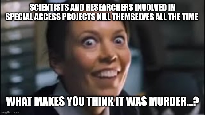 It's all normal, there's no pattern, honestly, no need to think for yourselves, okay? | Scientists and researchers involved in special access projects kill themselves all the time; What makes you think it was murder...? | image tagged in conspiracy | made w/ Imgflip meme maker
