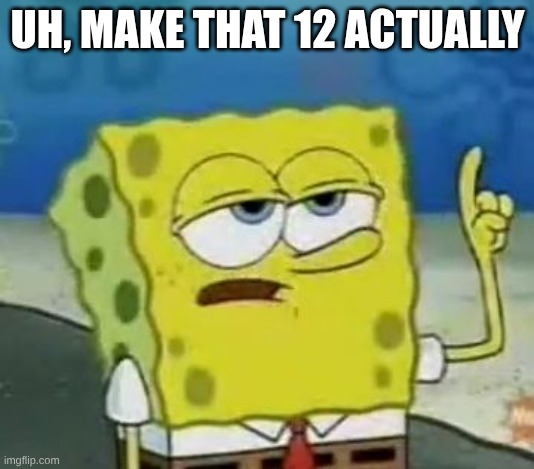 I'll Have You Know Spongebob Meme | Uh, make that 12 actually | image tagged in memes,i'll have you know spongebob | made w/ Imgflip meme maker