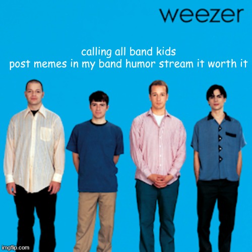 weezer | calling all band kids
post memes in my band humor stream it worth it | image tagged in weezer | made w/ Imgflip meme maker