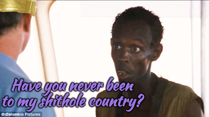 Somali pirate | Have you never been to my shithole country? | image tagged in somali pirate | made w/ Imgflip meme maker