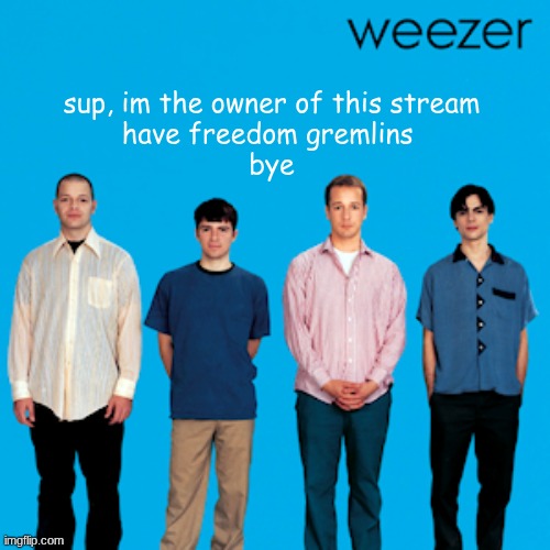 :) | sup, im the owner of this stream
have freedom gremlins 
bye | image tagged in weezer | made w/ Imgflip meme maker