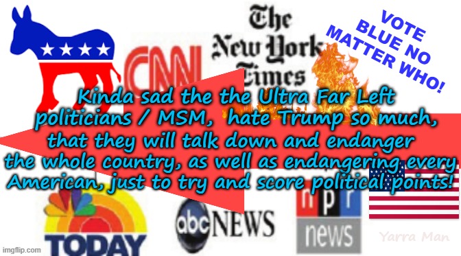 Imagine a political party / political propaganda mobs, that would endanger their own country, just to score points! | Vote BLUE no matter who! Kinda sad the the Ultra Far Left politicians / MSM,  hate Trump so much, that they will talk down and endanger the whole country, as well as endangering every American, just to try and score political points! Yarra Man | image tagged in msm far left jpg,usa democrats progressives,msnbc cnn abc cbs guardian,ultra far left,trump maga | made w/ Imgflip meme maker