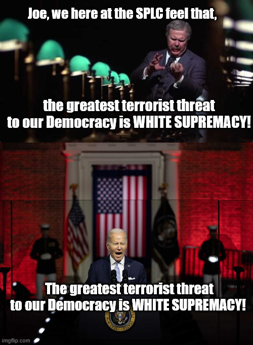 Brandon showing what a deep thinker he is | Joe, we here at the SPLC feel that, the greatest terrorist threat to our Democracy is WHITE SUPREMACY! The greatest terrorist threat to our Democracy is WHITE SUPREMACY! | image tagged in networkvalhalla jpg | made w/ Imgflip meme maker