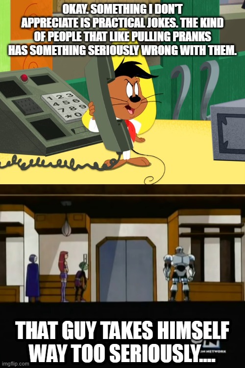 L.T.S. Speedy Gonzales Takes Himself WAY Too Seriously | Okay. Something I don't appreciate is practical jokes. The kind of people that like pulling pranks has something seriously wrong with them. | image tagged in x takes themselves way too seriously male,looney tunes show,the looney tunes show,speedy gonzales,way too seriously,seriously | made w/ Imgflip meme maker
