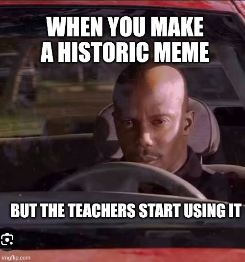 You create a historic meme but the teachers start using it | When you make a historic meme; But the teachers start using it | image tagged in funny memes,memes,car,funny gifs,teacher meme | made w/ Imgflip meme maker