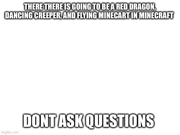 Blank White Template | There there is going to be a red dragon, dancing creeper, and flying minecart in Minecraft; DONT ask questions | image tagged in blank white template | made w/ Imgflip meme maker