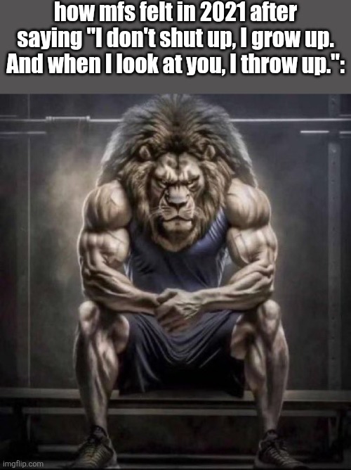 Buff lion sitting | how mfs felt in 2021 after saying "I don't shut up, I grow up. And when I look at you, I throw up.": | image tagged in buff lion sitting | made w/ Imgflip meme maker