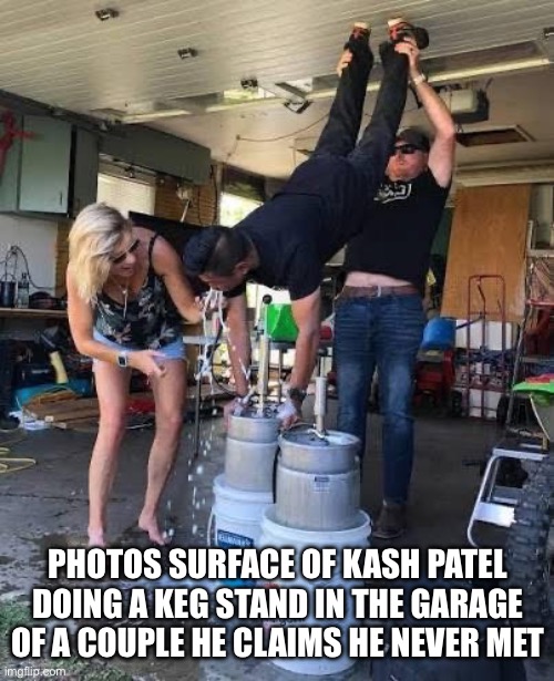 Photos surface of Kash Patel doing a keg stand in the garage of a couple he claims he never met | made w/ Imgflip meme maker