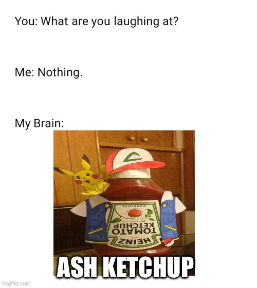 Ash Ketchup lol | Ash Ketchup | image tagged in what are you laughing at,my brain,memes,lol so funny,pokemon,ash ketchum | made w/ Imgflip meme maker