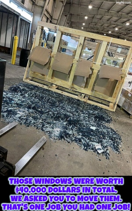 $40,000 dollars down the toilet | Those windows were worth $40,000 dollars in total. We asked you to move them. That's one job you had one job! | image tagged in you had one job,epic fail,you're fired,duhhh dumbass,money,do you are have stupid | made w/ Imgflip meme maker