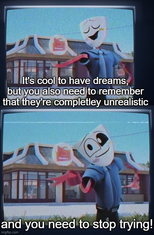 your dreams are unrealistic, and you need to stop trying | image tagged in your dreams are unrealistic and you need to stop trying | made w/ Imgflip meme maker
