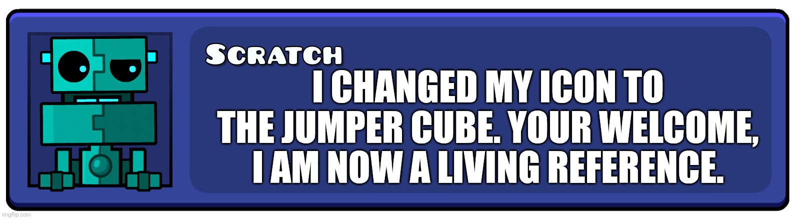 Bet your jumping up and down with joy, you jumper. | I changed my icon to the Jumper Cube. Your welcome, I am now a living reference. | image tagged in geometry dash textbox | made w/ Imgflip meme maker