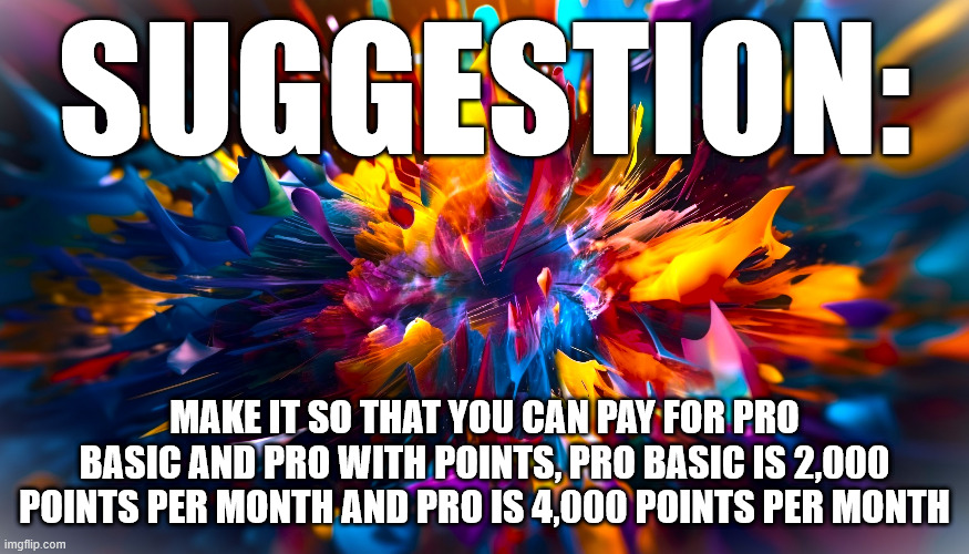 suggestion:; Make it so that you can pay for Pro Basic and Pro with points, Pro Basic is 2,000 points per month and pro is 4,000 points per month | image tagged in suggestion,imgflip | made w/ Imgflip meme maker