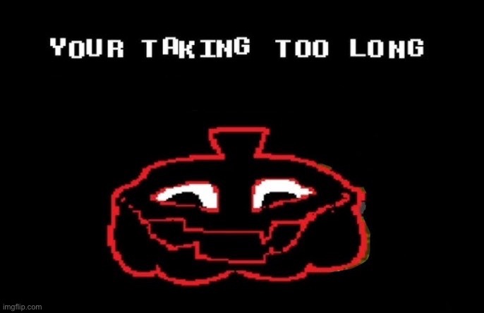 YOUR TAKING TOO LONG TO MEMEPLUH | image tagged in your taking too long to memepluh | made w/ Imgflip meme maker