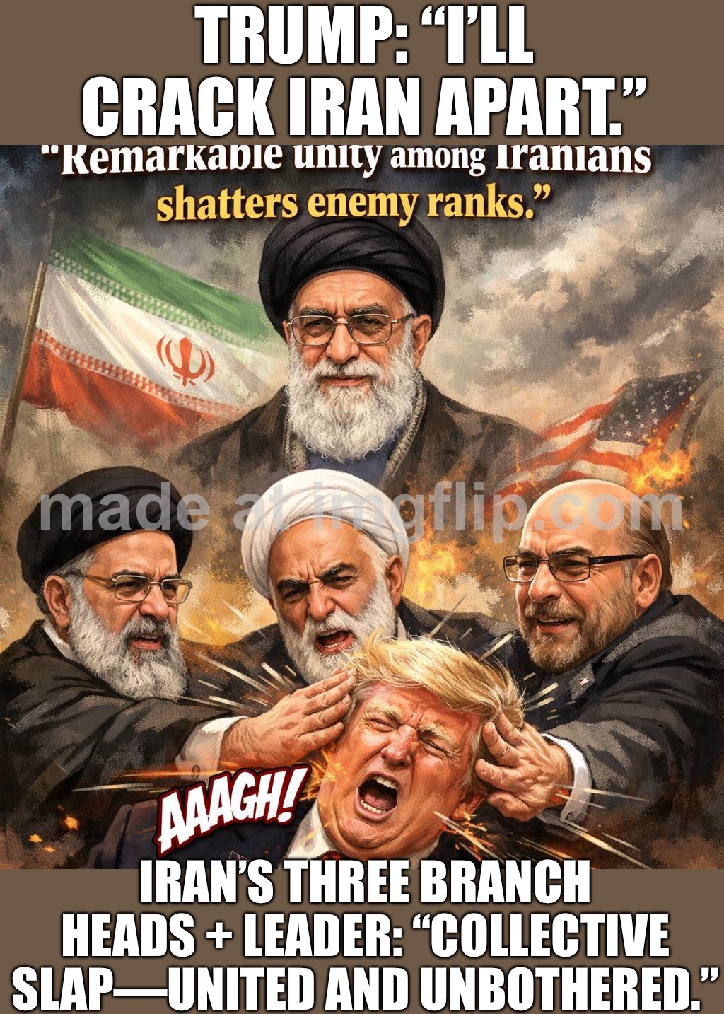 TRUMP: “I’LL CRACK IRAN WITH PRESSURE”; IRAN’S LEADERS: *COLLECTIVE SLAP* — UNITY SHATTERS YOUR PLANS | TRUMP: “I’LL CRACK IRAN APART.”; IRAN’S THREE BRANCH HEADS + LEADER: “COLLECTIVE SLAP—UNITED AND UNBOTHERED.” | image tagged in iran war crisis,trump lies,iran,oil,donald trump the clown,donald trump | made w/ Imgflip meme maker