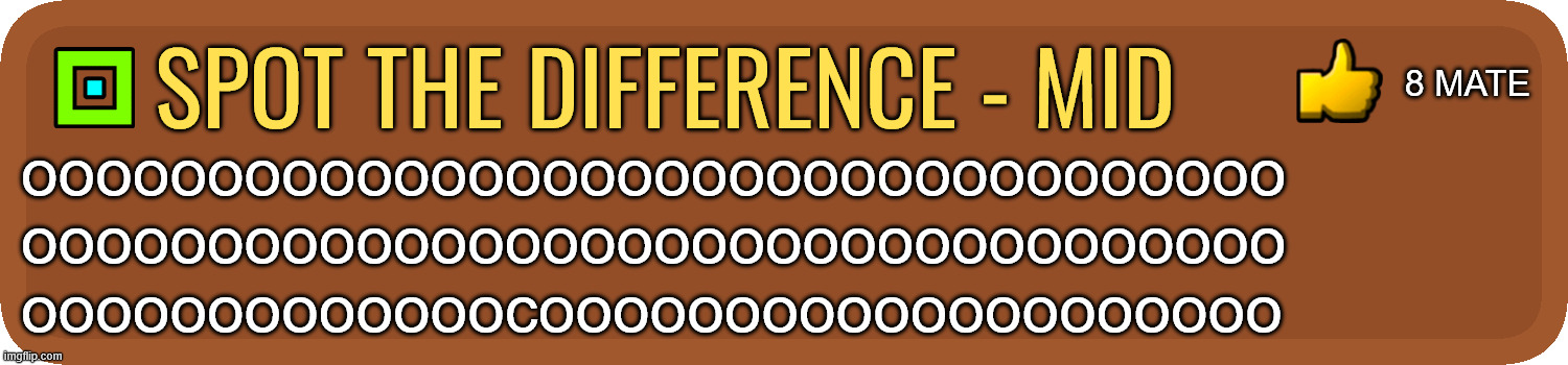 try it atleST | 8 mate; spot the difference - mid; oooooooooooooooooooooooooooooooooo
oooooooooooooooooooooooooooooooooo
ooooooooooooocoooooooooooooooooooo | image tagged in gd comment | made w/ Imgflip meme maker