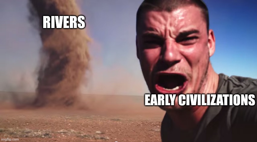 HERE IT COMES | Rivers; Early civilizations | image tagged in here it comes,history,civilization,river | made w/ Imgflip meme maker