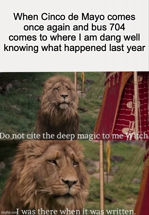 Yeah, I literally heard some very low pitch voice on that bus during that time last year... | When Cinco de Mayo comes once again and bus 704 comes to where I am dang well knowing what happened last year | image tagged in i was there when it was written with blank | made w/ Imgflip meme maker