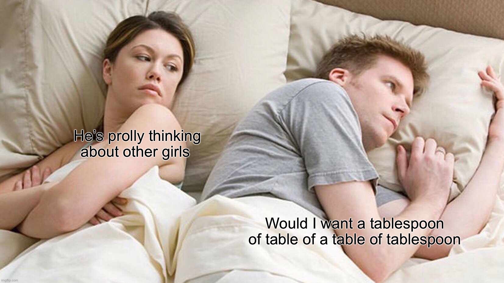 TABLESPOONS | He’s prolly thinking about other girls; Would I want a tablespoon of table of a table of tablespoon | image tagged in memes,i bet he's thinking about other women | made w/ Imgflip meme maker
