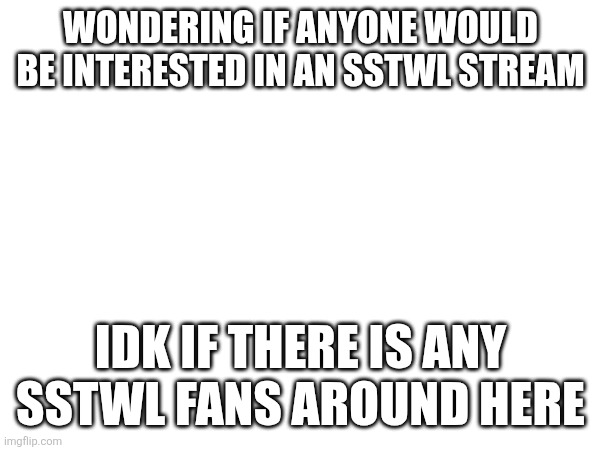 sstwl stream idea | wondering if anyone would be interested in an SSTWL stream; idk if there is any sstwl fans around here | image tagged in streams | made w/ Imgflip meme maker