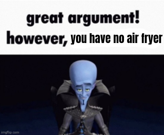 great argument! however, x | you have no air fryer | image tagged in great argument however x | made w/ Imgflip meme maker