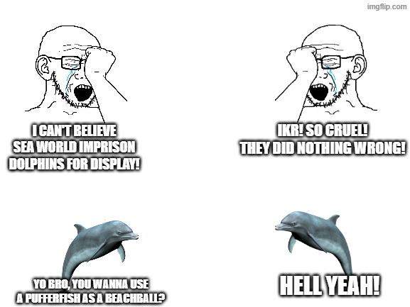 Dolphins are lwk psychotic. | ikr! so cruel! They did nothing wrong! I can't believe sea world imprison dolphins for display! Hell yeah! yo bro, you wanna use a pufferfish as a beachball? | image tagged in blank white template,memes,funny,animals,dolphin,soyjak | made w/ Imgflip meme maker