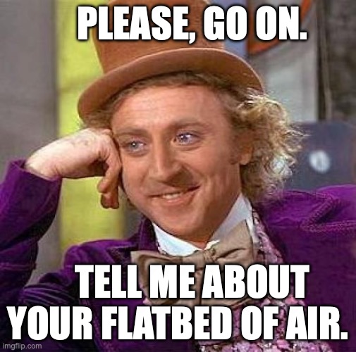 Creepy Condescending Wonka Meme | Please, go on. Tell me about your flatbed of air. | image tagged in memes,creepy condescending wonka | made w/ Imgflip meme maker