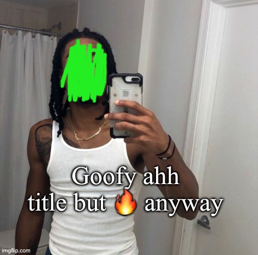 image tagged in goofy ahh | made w/ Imgflip meme maker