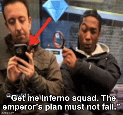 . | “Get me Inferno squad. The emperor’s plan must not fail.” | image tagged in me looking at peak | made w/ Imgflip meme maker